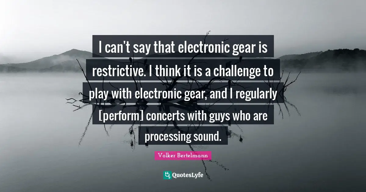 I can't say that electronic gear is restrictive. I think it is a challenge to play with electronic gear, and I regularly [perform] concerts with guys who are processing sound.