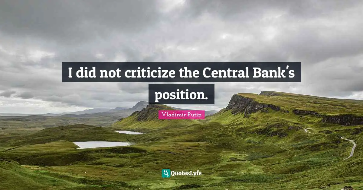 I did not criticize the Central Bank's position.