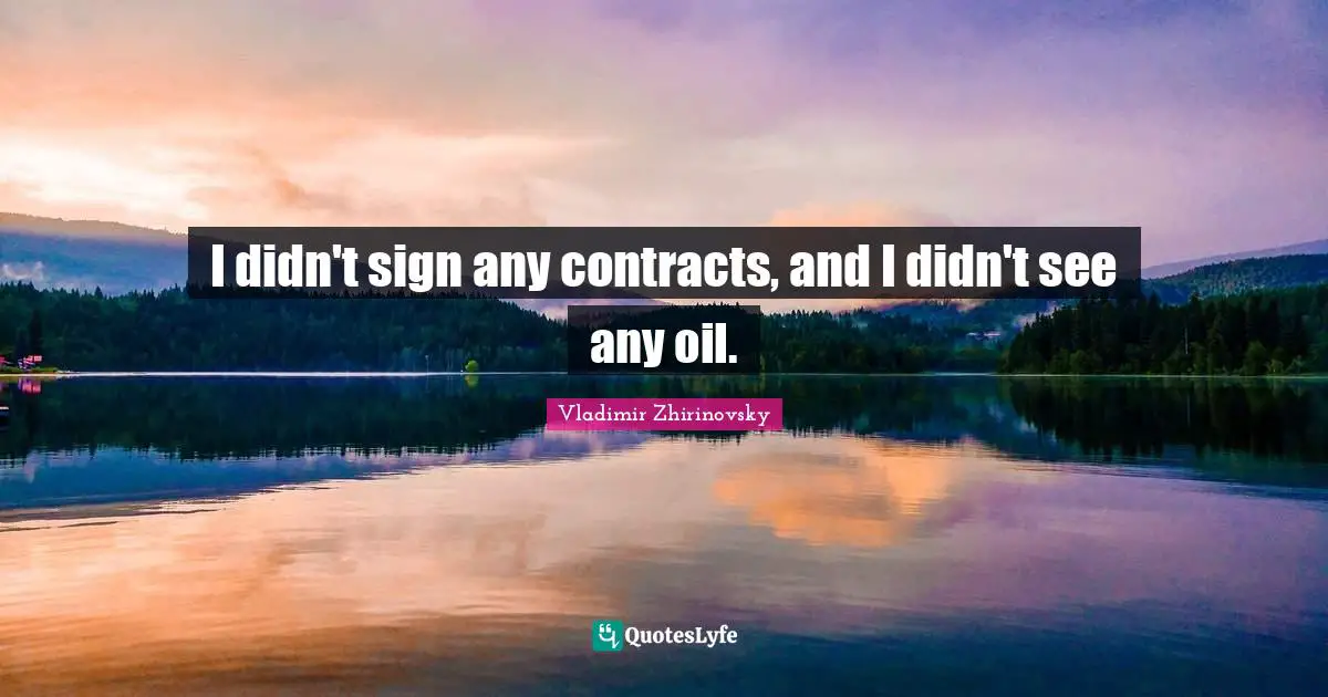 I didn't sign any contracts, and I didn't see any oil.