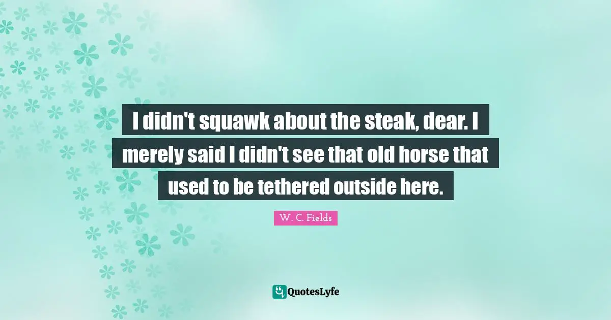 I didn't squawk about the steak, dear. I merely said I didn't see that old horse that used to be tethered outside here.