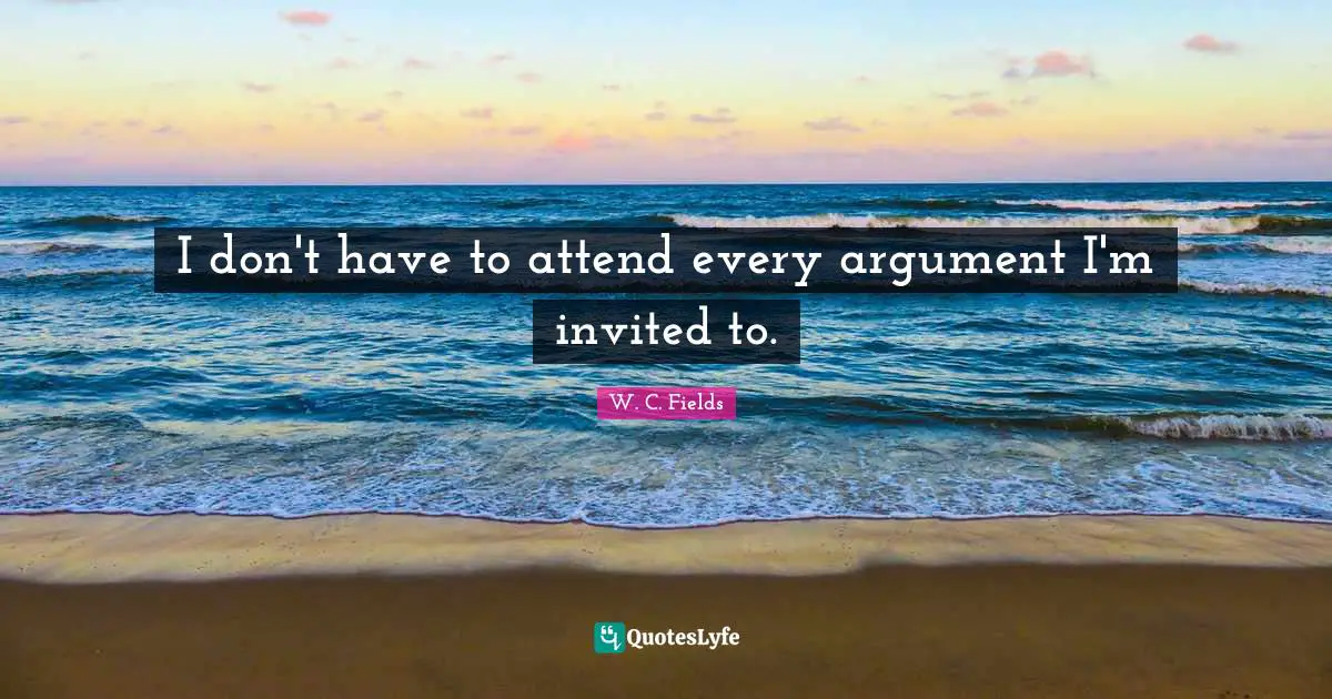 Invited Quotes: "I don't have to attend every argument I'm invited to."