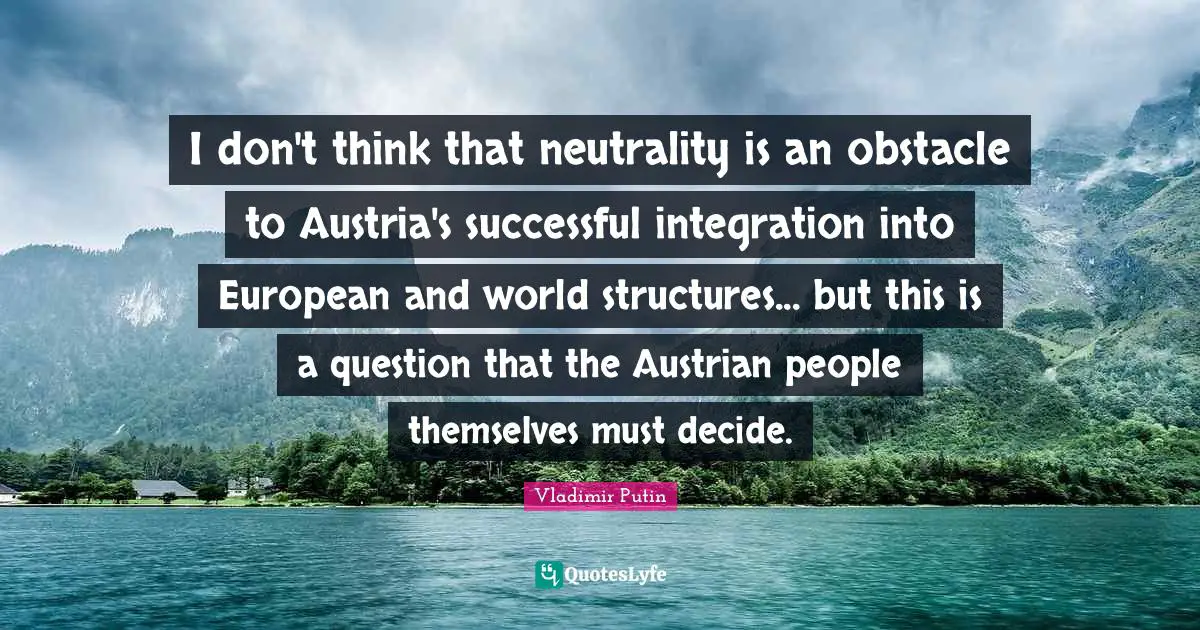 I don't think that neutrality is an obstacle to Austria's successful integration into European and world structures... but this is a question that the Austrian people themselves must decide.