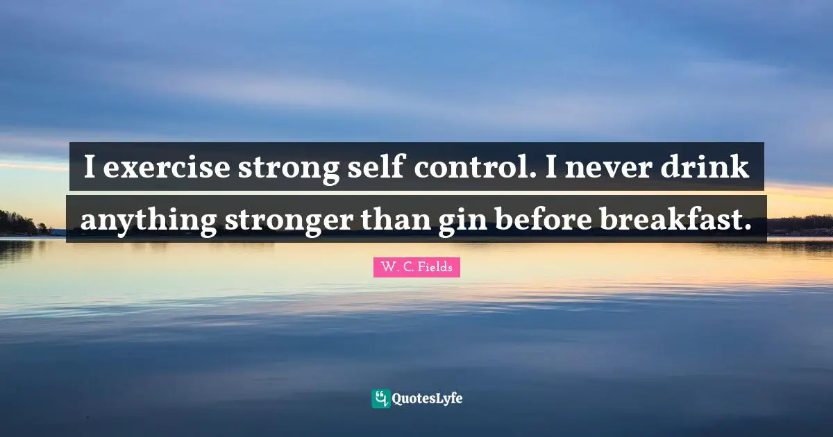 I exercise strong self control. I never drink anything stronger than gin before breakfast.