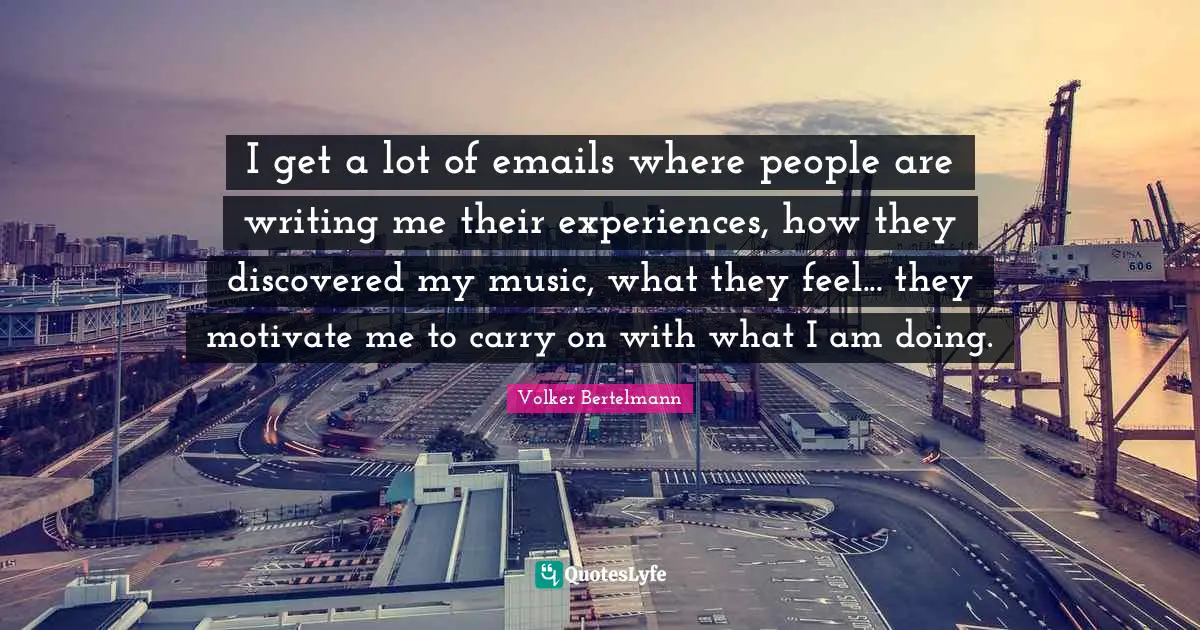 Volker Bertelmann Quotes: "I get a lot of emails where people are writing me their experiences, how they discovered my music, what they feel... they motivate me to carry on with what I am doing."