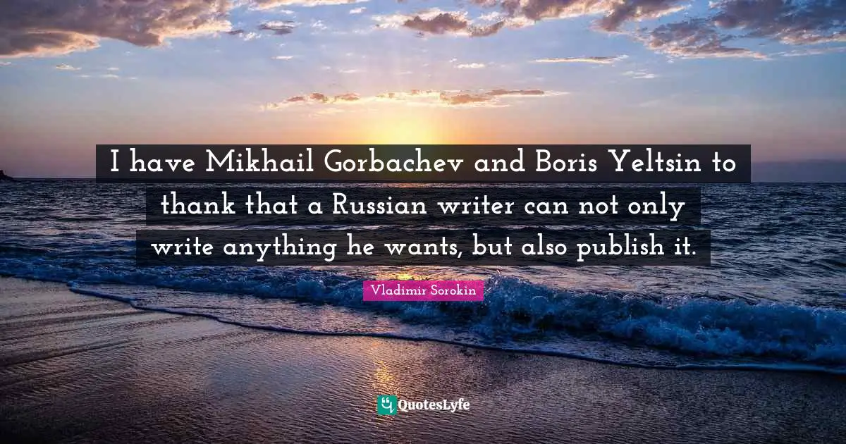 I have Mikhail Gorbachev and Boris Yeltsin to thank that a Russian writer can not only write anything he wants, but also publish it.
