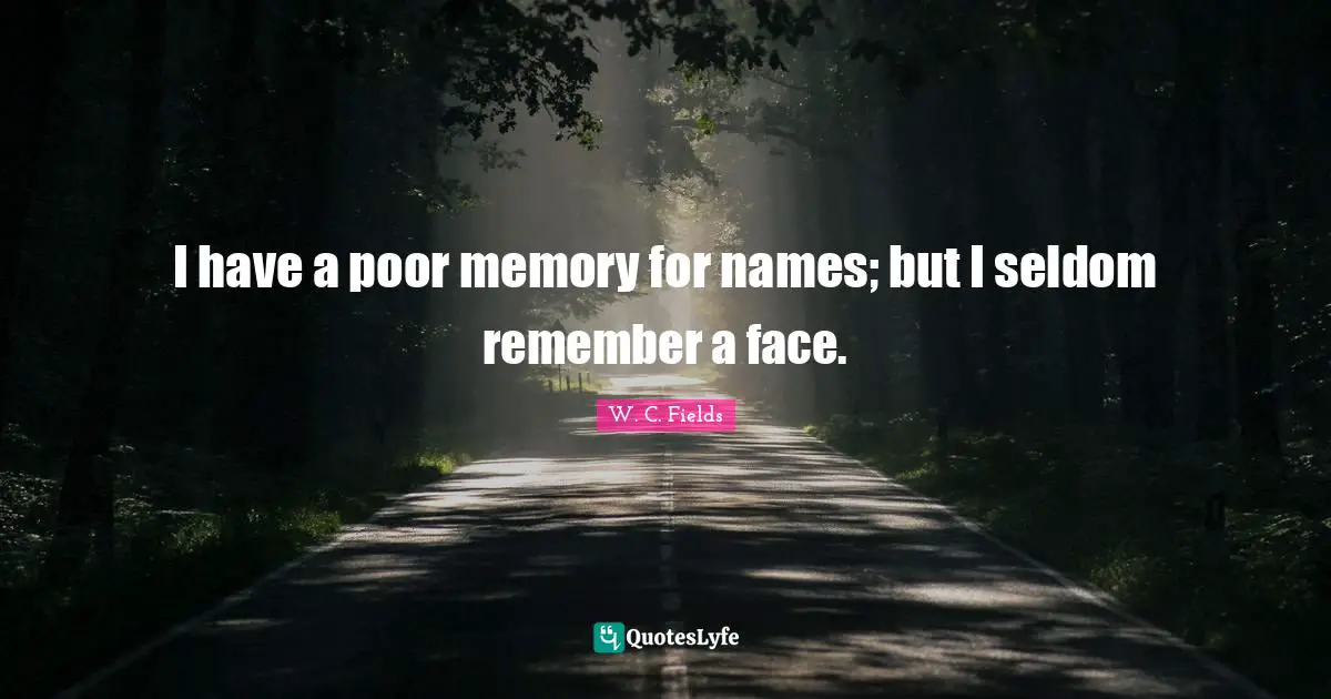 I have a poor memory for names; but I seldom remember a face.