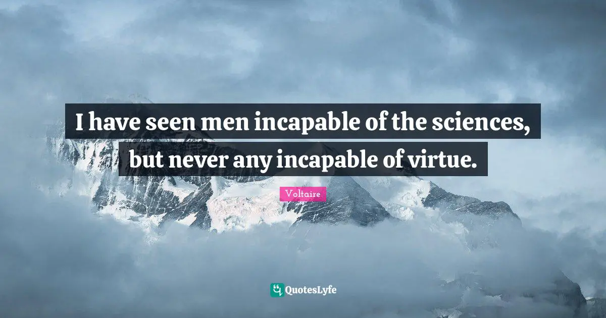I have seen men incapable of the sciences, but never any incapable of virtue.