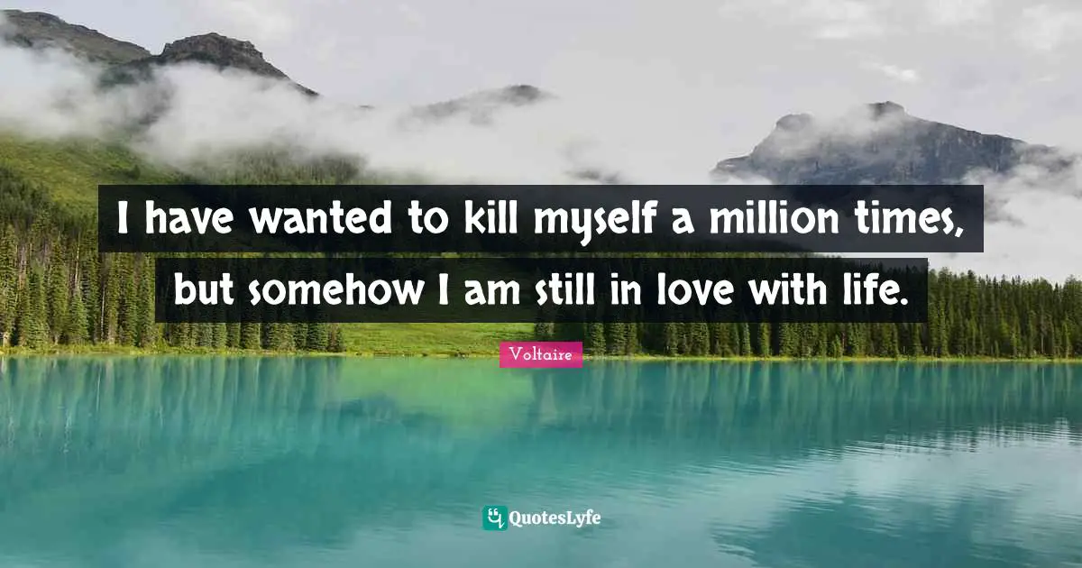 I have wanted to kill myself a million times, but somehow I am still in love with life.