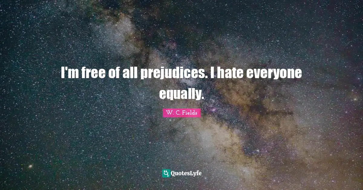 I'm free of all prejudices. I hate everyone equally.