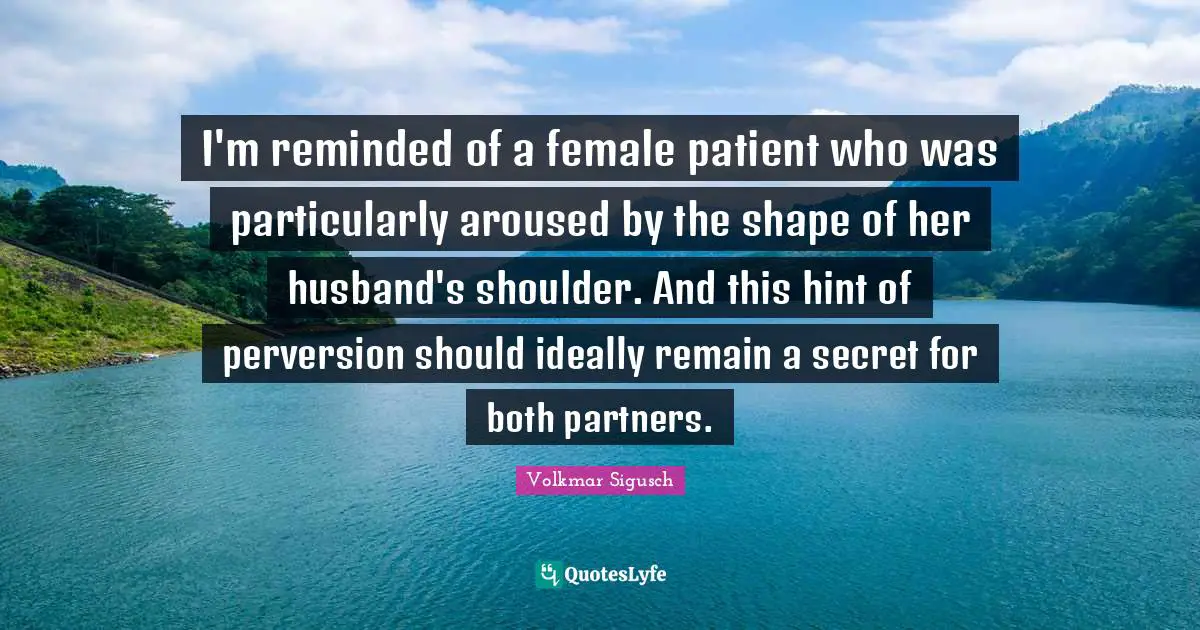 I'm reminded of a female patient who was particularly aroused by the shape of her husband's shoulder. And this hint of perversion should ideally remain a secret for both partners.