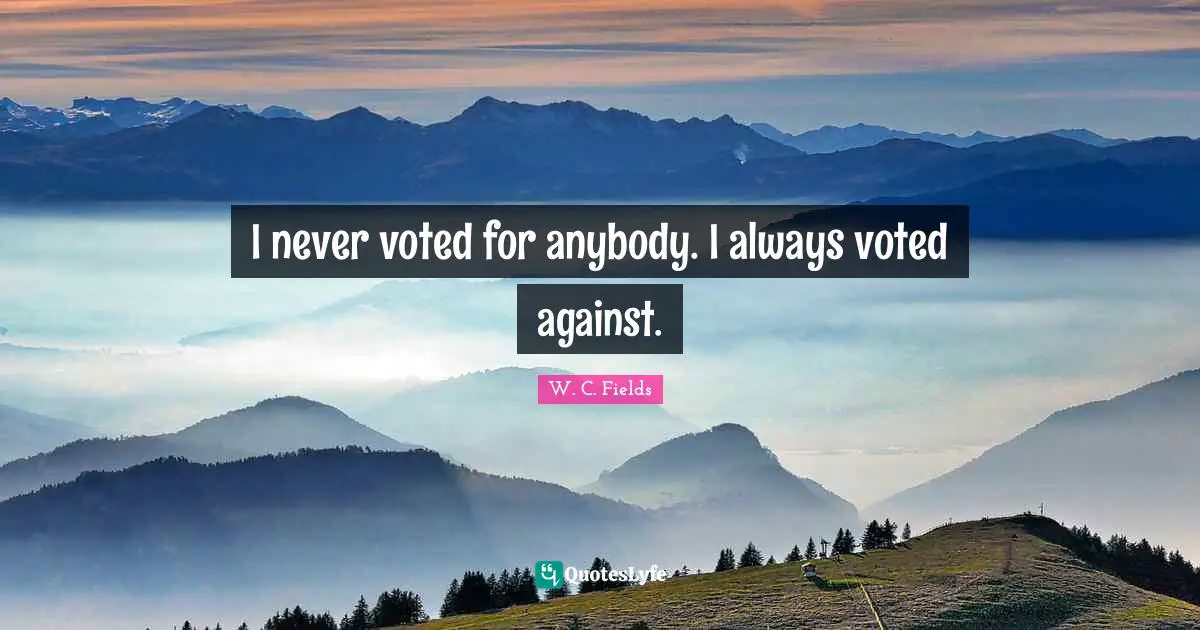 I never voted for anybody. I always voted against.