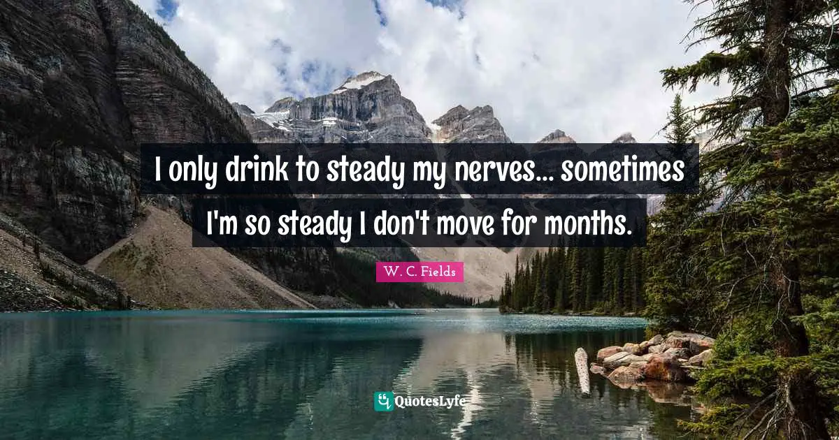 I only drink to steady my nerves... sometimes I'm so steady I don't move for months.