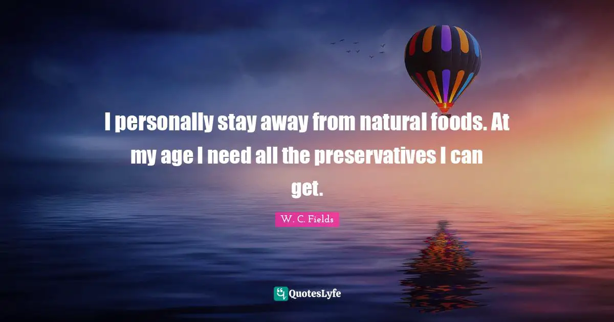 I personally stay away from natural foods. At my age I need all the preservatives I can get.