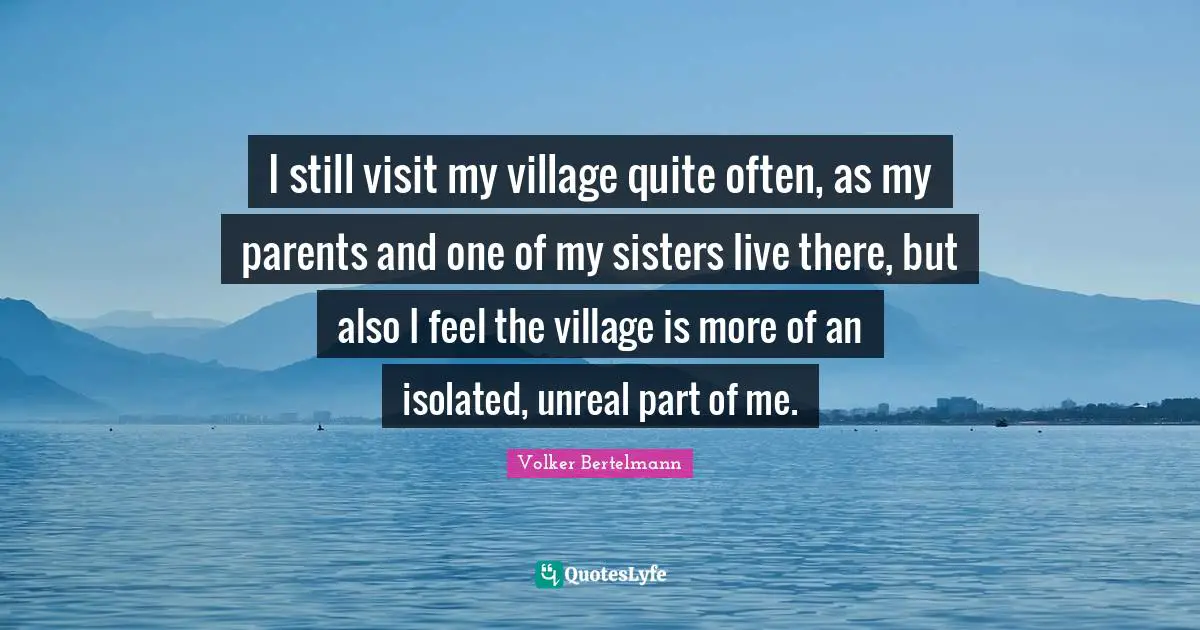 Volker Bertelmann Quotes: "I still visit my village quite often, as my parents and one of my sisters live there, but also I feel the village is more of an isolated, unreal part of me."