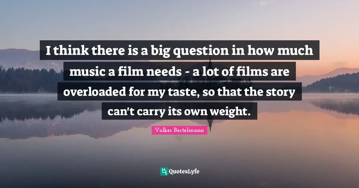 I think there is a big question in how much music a film needs - a lot of films are overloaded for my taste, so that the story can't carry its own weight.