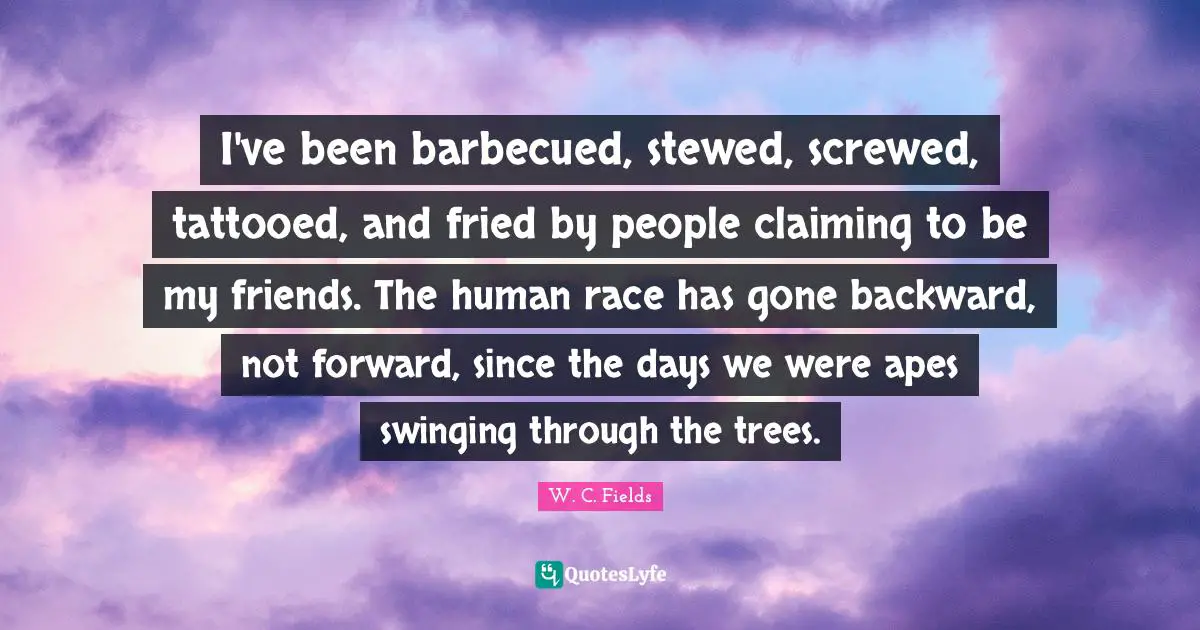 I've been barbecued, stewed, screwed, tattooed, and fried by people claiming to be my friends. The human race has gone backward, not forward, since the days we were apes swinging through the trees.
