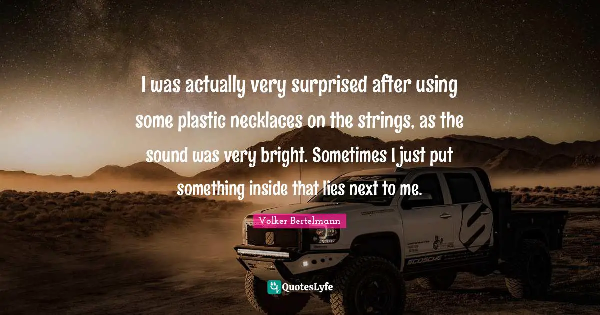 Necklaces Quotes: "I was actually very surprised after using some plastic necklaces on the strings, as the sound was very bright. Sometimes I just put something inside that lies next to me."