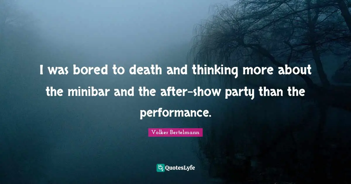 I was bored to death and thinking more about the minibar and the after-show party than the performance.