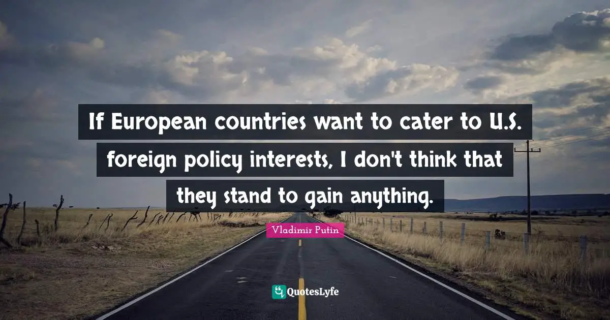 If European countries want to cater to U.S. foreign policy interests, I don't think that they stand to gain anything.