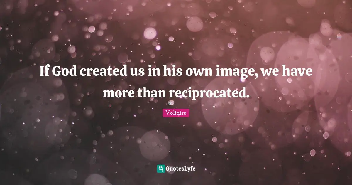 If God created us in his own image, we have more than reciprocated.