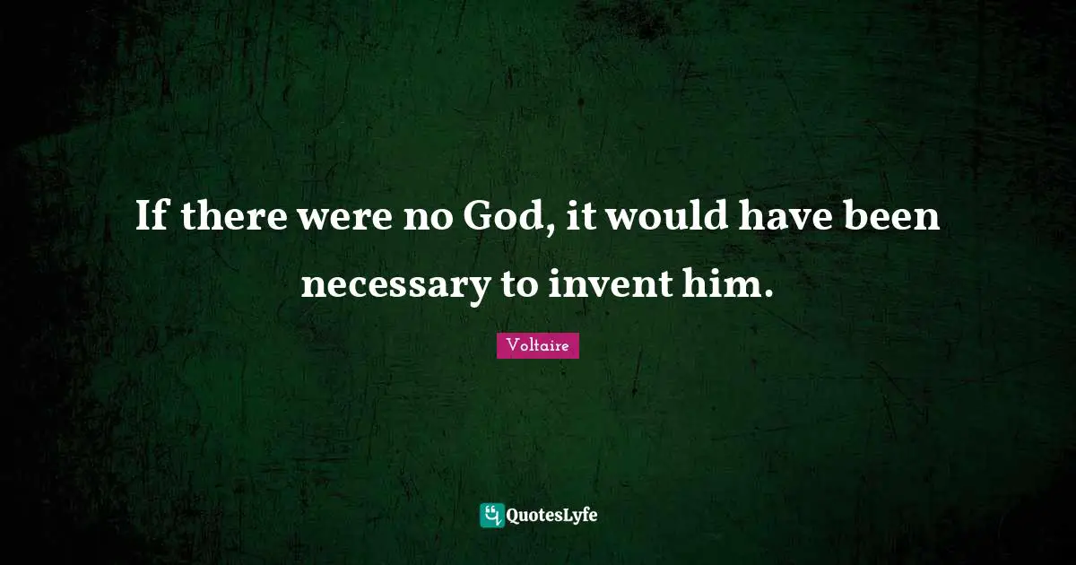If there were no God, it would have been necessary to invent him.