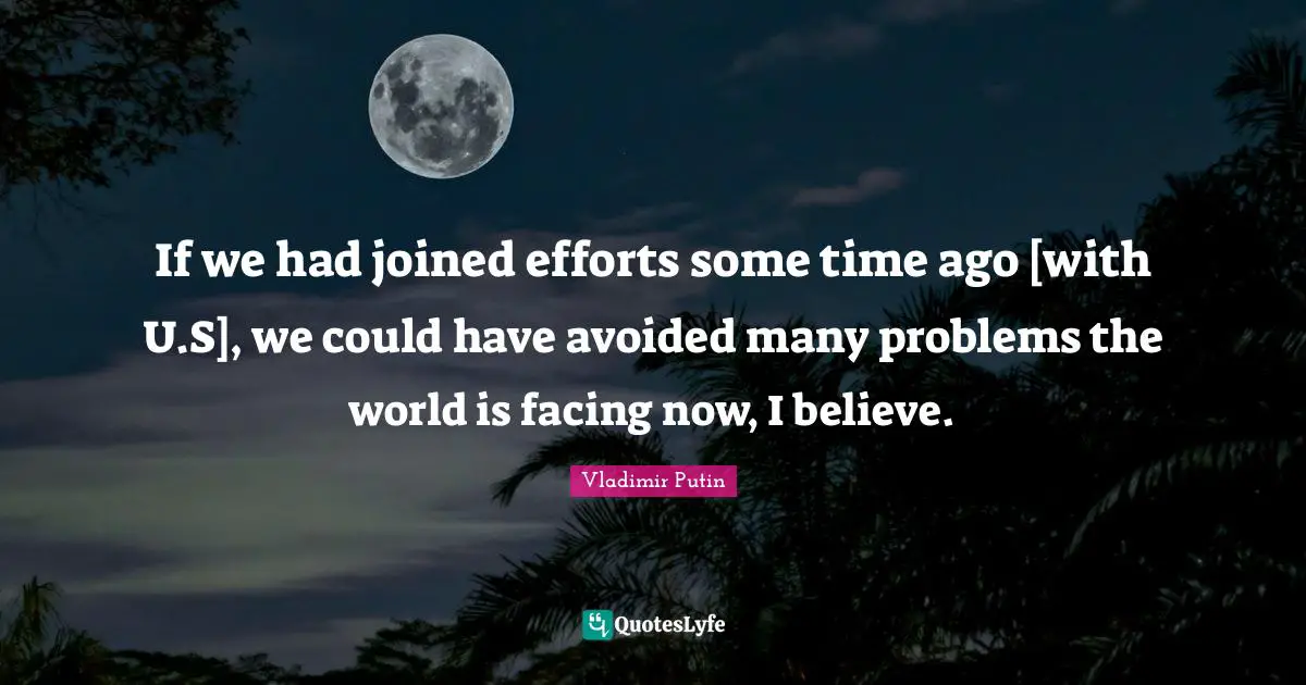 If we had joined efforts some time ago [with U.S], we could have avoided many problems the world is facing now, I believe.