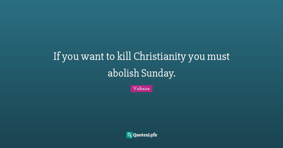 If you want to kill Christianity you must abolish Sunday.