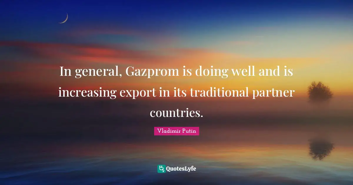 In general, Gazprom is doing well and is increasing export in its traditional partner countries.