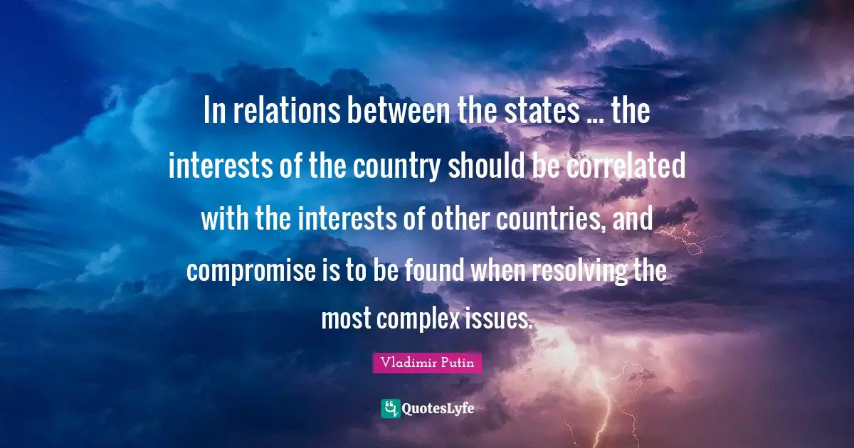 In relations between the states ... the interests of the country should be correlated with the interests of other countries, and compromise is to be found when resolving the most complex issues.