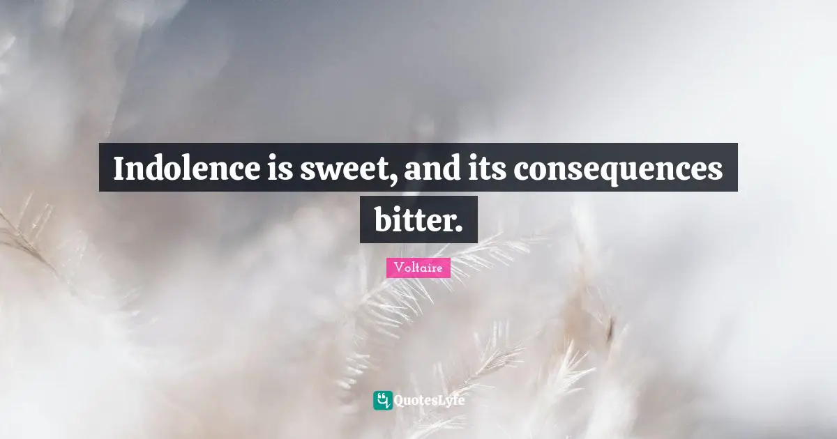 Indolence is sweet, and its consequences bitter.