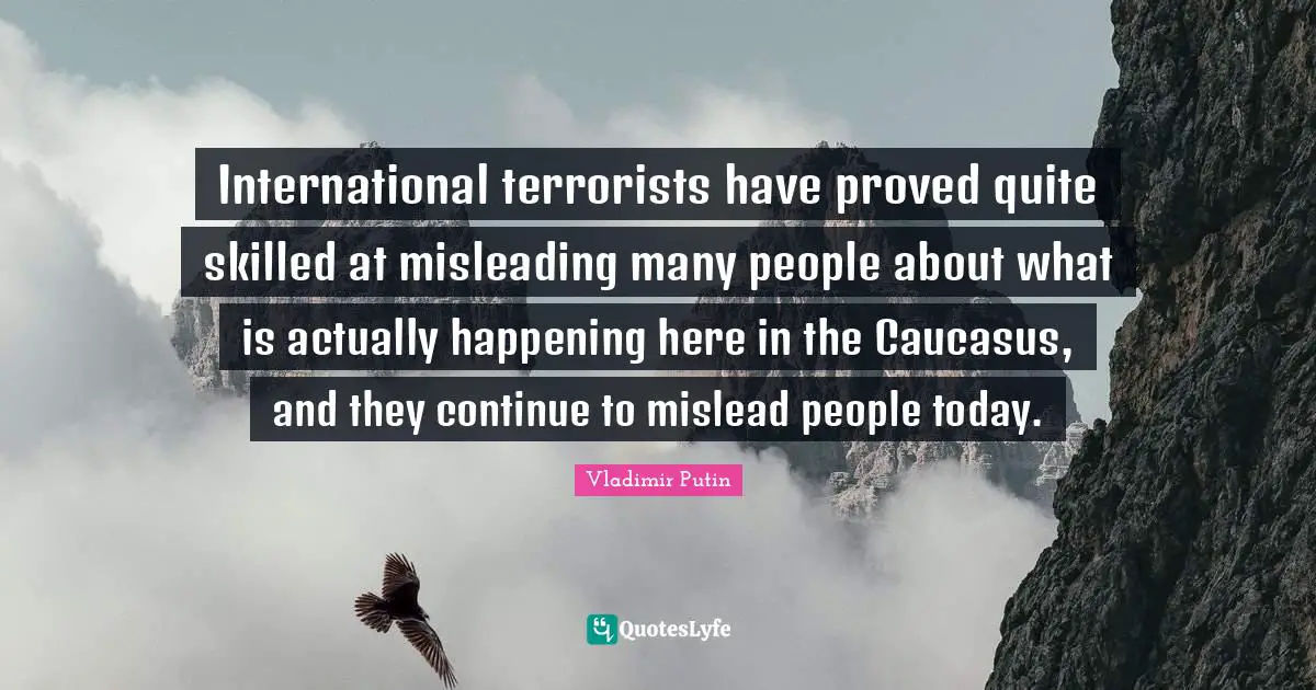 International terrorists have proved quite skilled at misleading many people about what is actually happening here in the Caucasus, and they continue to mislead people today.