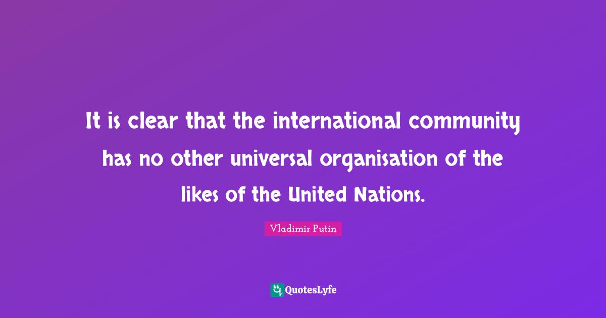 It is clear that the international community has no other universal organisation of the likes of the United Nations.