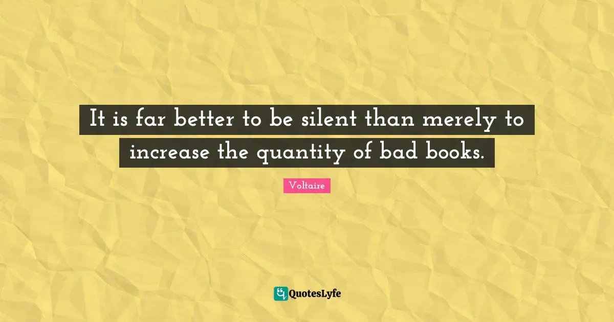It is far better to be silent than merely to increase the quantity of bad books.