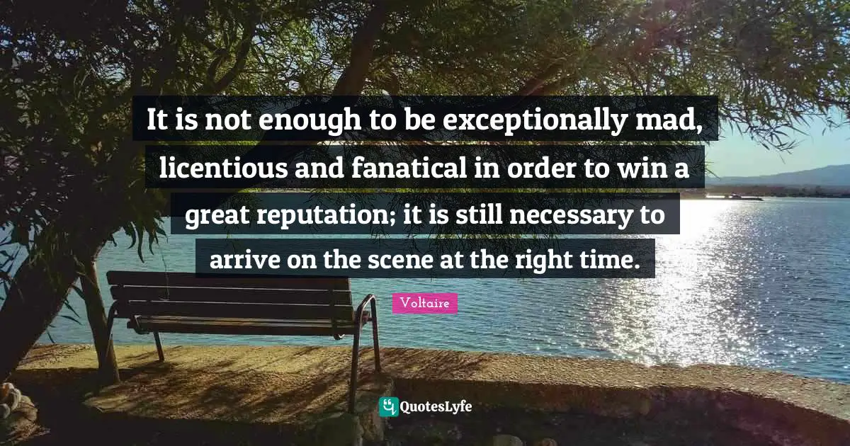 Right Time Quotes: "It is not enough to be exceptionally mad, licentious and fanatical in order to win a great reputation; it is still necessary to arrive on the scene at the right time."