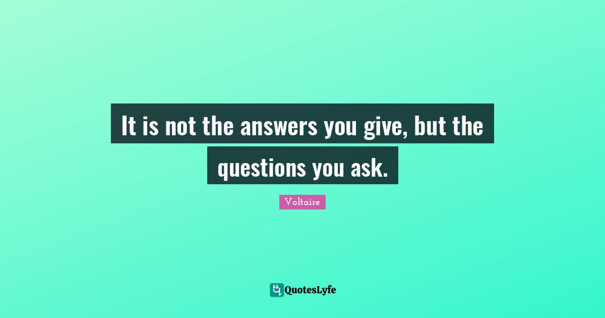 It is not the answers you give, but the questions you ask.