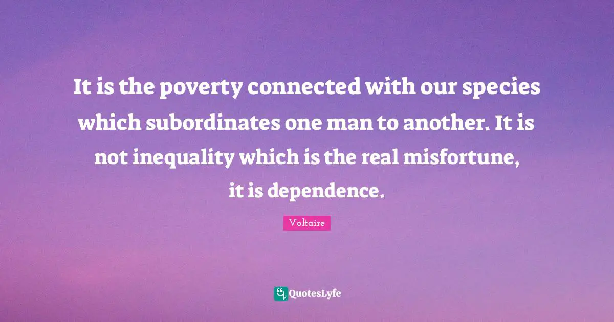 Inequality Quotes: "It is the poverty connected with our species which subordinates one man to another. It is not inequality which is the real misfortune, it is dependence."