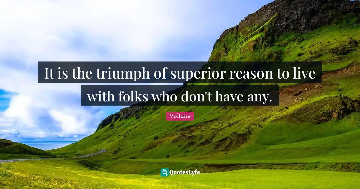 It is the triumph of superior reason to live with folks who don't have any.