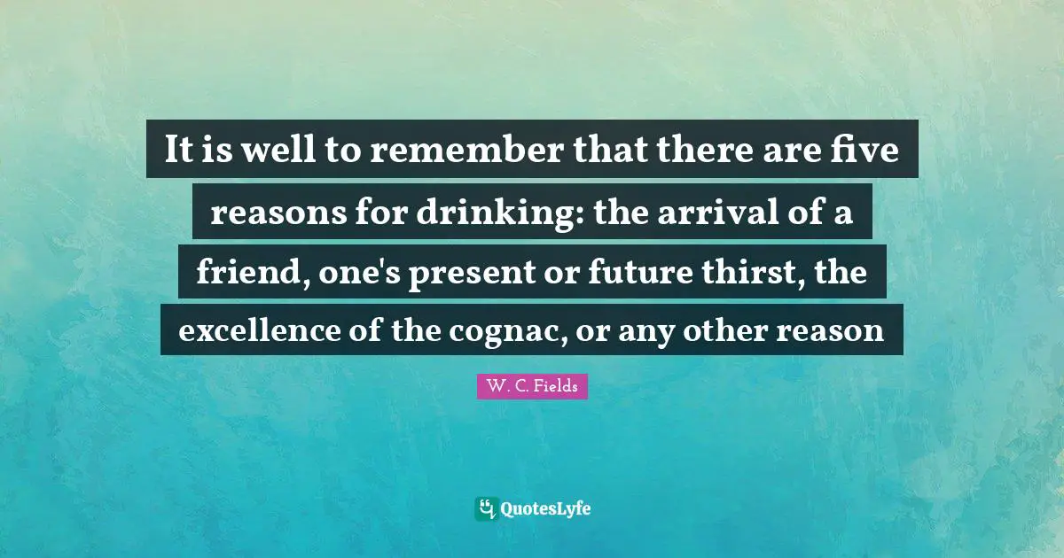 Thirst Quotes: "It is well to remember that there are five reasons for drinking: the arrival of a friend, one's present or future thirst, the excellence of the cognac, or any other reason"