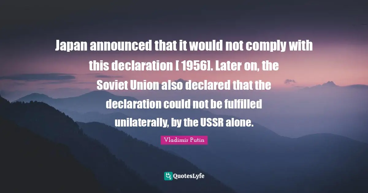 Japan announced that it would not comply with this declaration [ 1956]. Later on, the Soviet Union also declared that the declaration could not be fulfilled unilaterally, by the USSR alone.
