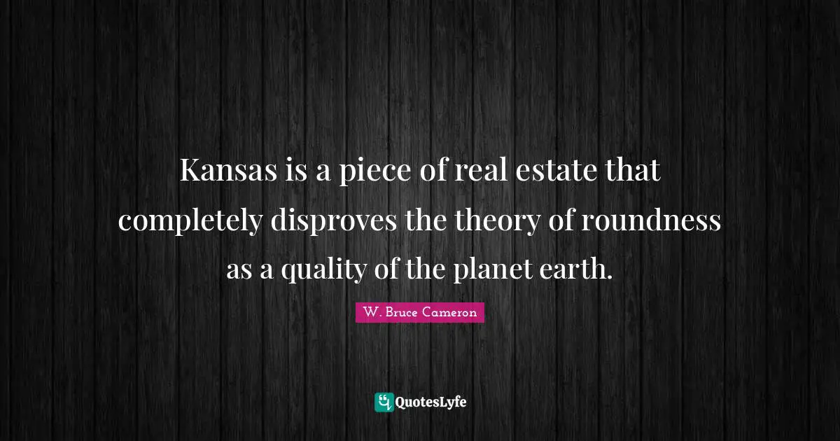Kansas is a piece of real estate that completely disproves the theory of roundness as a quality of the planet earth.