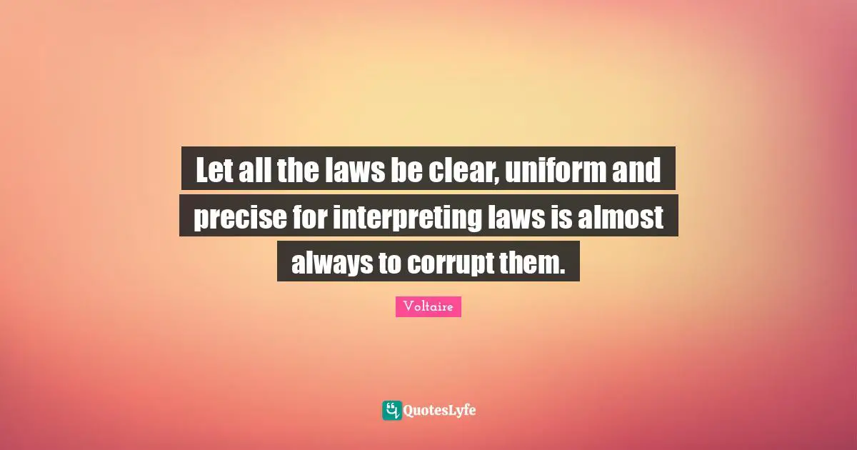 Let all the laws be clear, uniform and precise for interpreting laws is almost always to corrupt them.