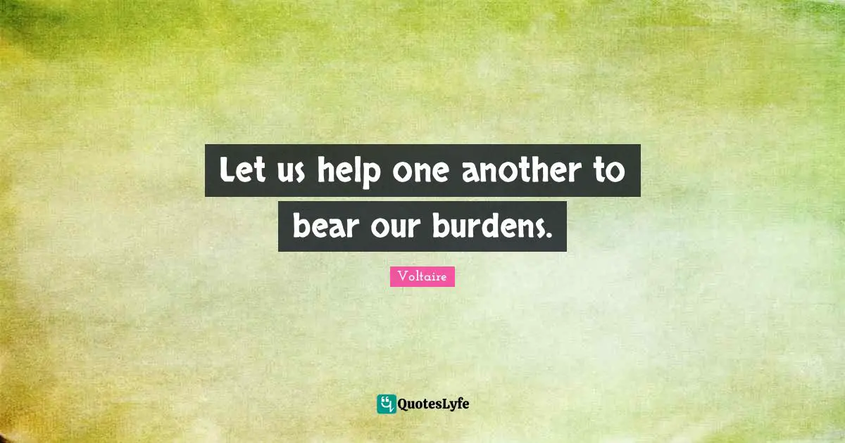 Let us help one another to bear our burdens.