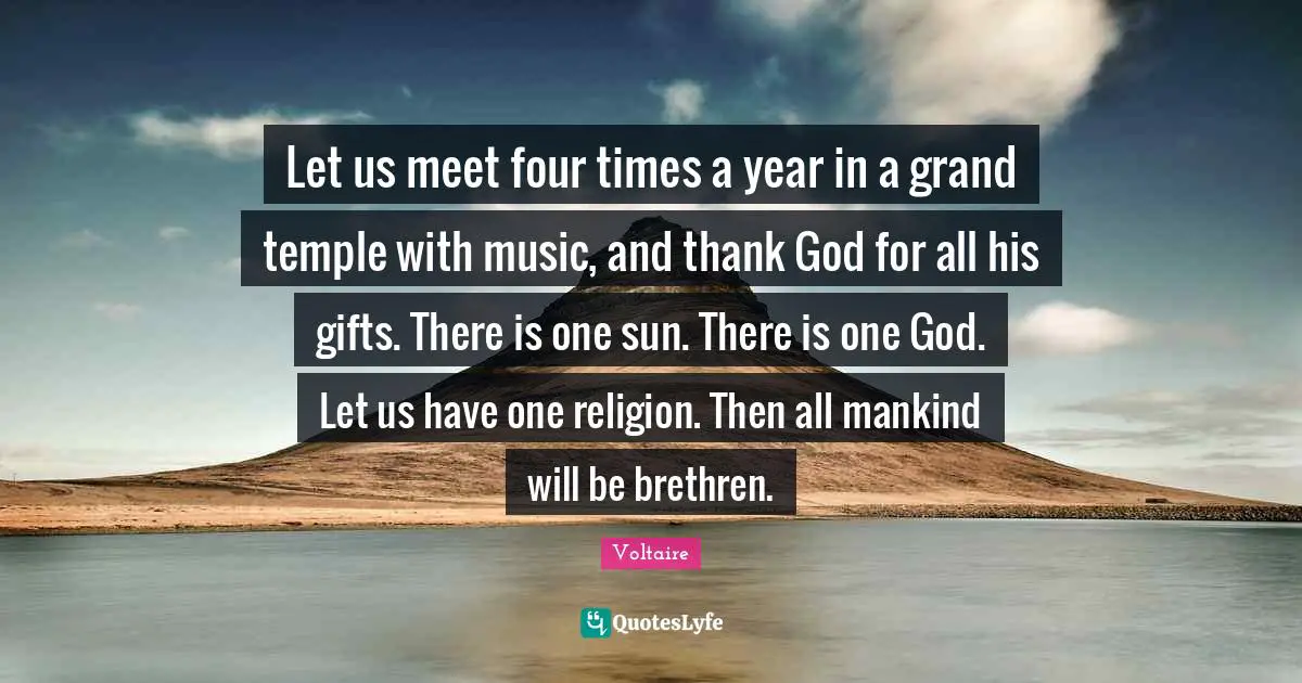 Let us meet four times a year in a grand temple with music, and thank God for all his gifts. There is one sun. There is one God. Let us have one religion. Then all mankind will be brethren.
