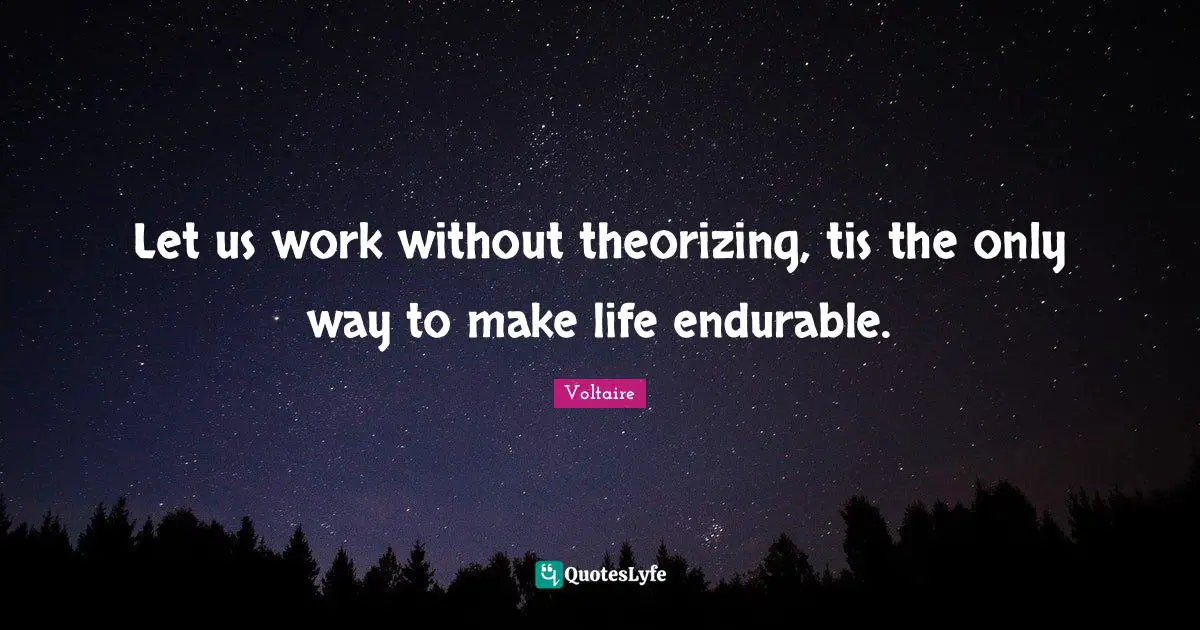 Let us work without theorizing, tis the only way to make life endurable.