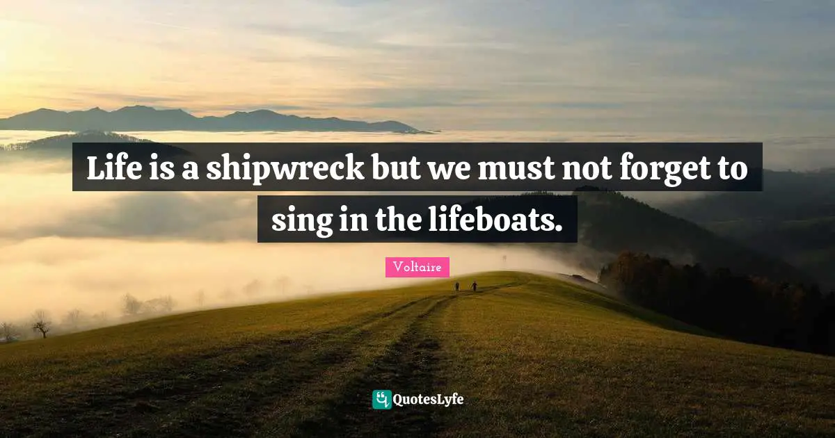 Life is a shipwreck but we must not forget to sing in the lifeboats.