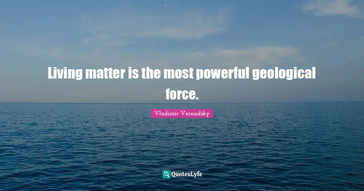 Living matter is the most powerful geological force.