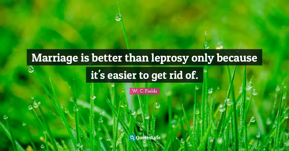 Marriage is better than leprosy only because it's easier to get rid of.