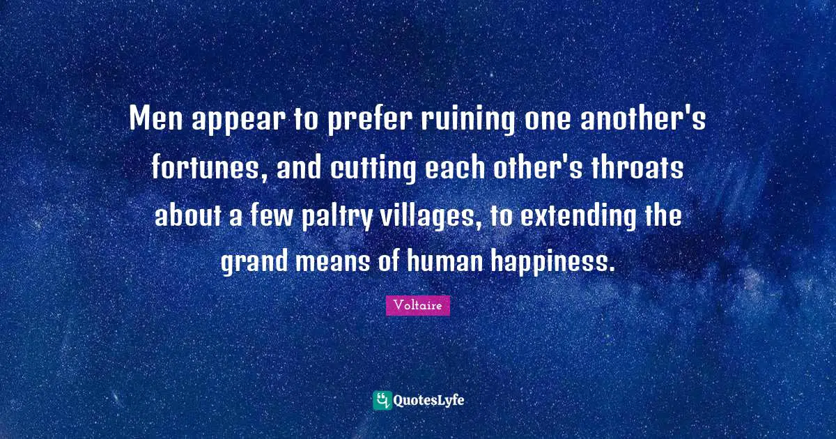 Extending Quotes: "Men appear to prefer ruining one another's fortunes, and cutting each other's throats about a few paltry villages, to extending the grand means of human happiness."
