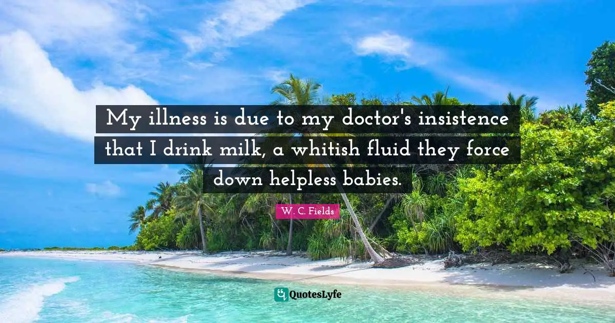 My illness is due to my doctor's insistence that I drink milk, a whitish fluid they force down helpless babies.