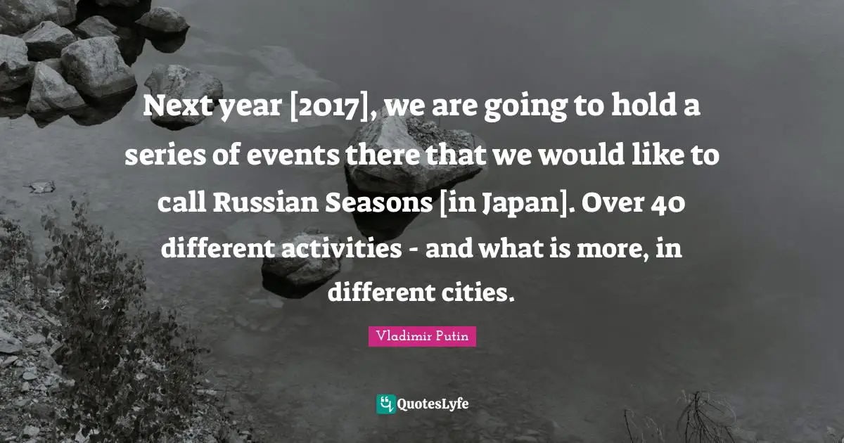 Next year [2017], we are going to hold a series of events there that we would like to call Russian Seasons [in Japan]. Over 40 different activities - and what is more, in different cities.